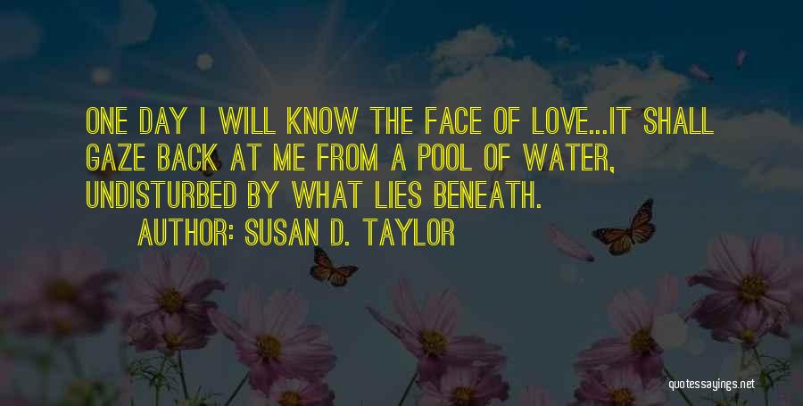 Susan D. Taylor Quotes: One Day I Will Know The Face Of Love...it Shall Gaze Back At Me From A Pool Of Water, Undisturbed