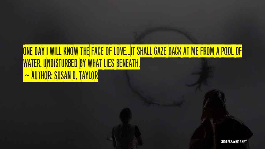 Susan D. Taylor Quotes: One Day I Will Know The Face Of Love...it Shall Gaze Back At Me From A Pool Of Water, Undisturbed