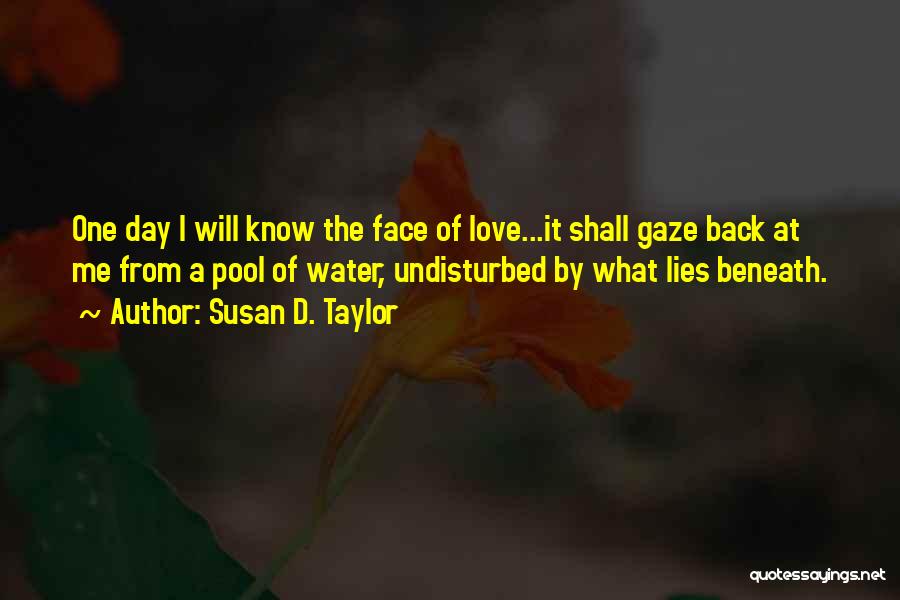 Susan D. Taylor Quotes: One Day I Will Know The Face Of Love...it Shall Gaze Back At Me From A Pool Of Water, Undisturbed