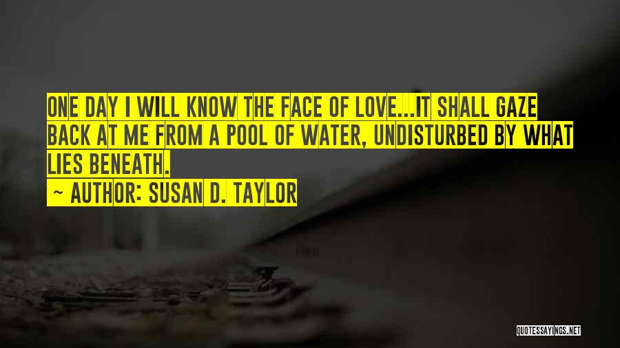 Susan D. Taylor Quotes: One Day I Will Know The Face Of Love...it Shall Gaze Back At Me From A Pool Of Water, Undisturbed