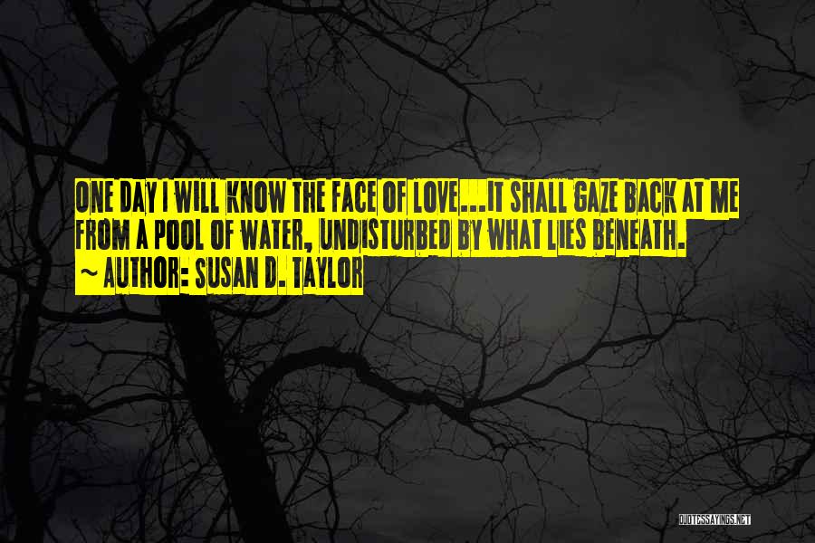 Susan D. Taylor Quotes: One Day I Will Know The Face Of Love...it Shall Gaze Back At Me From A Pool Of Water, Undisturbed