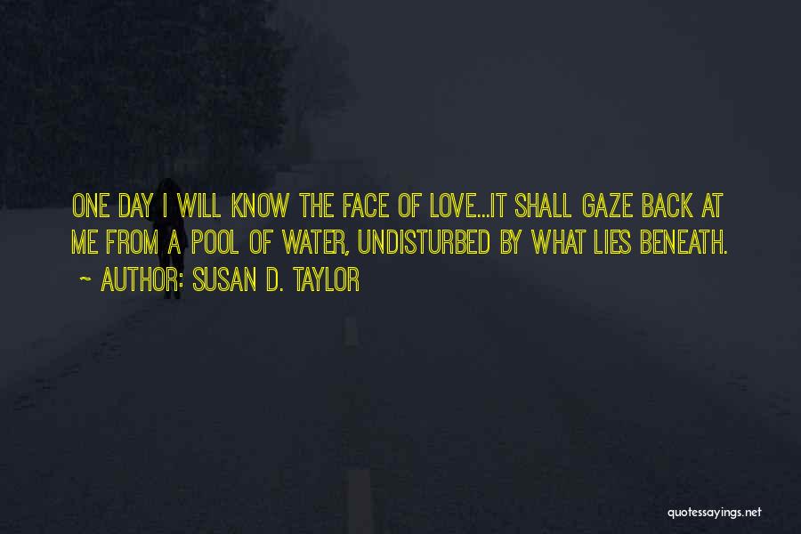 Susan D. Taylor Quotes: One Day I Will Know The Face Of Love...it Shall Gaze Back At Me From A Pool Of Water, Undisturbed
