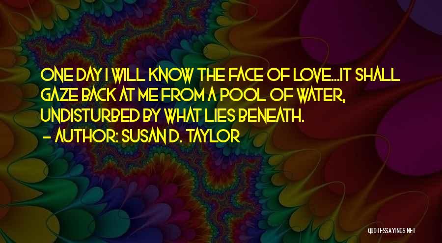 Susan D. Taylor Quotes: One Day I Will Know The Face Of Love...it Shall Gaze Back At Me From A Pool Of Water, Undisturbed