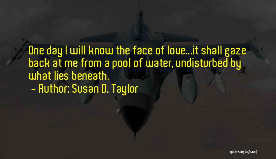 Susan D. Taylor Quotes: One Day I Will Know The Face Of Love...it Shall Gaze Back At Me From A Pool Of Water, Undisturbed
