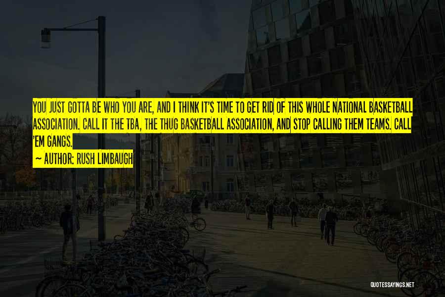 Rush Limbaugh Quotes: You Just Gotta Be Who You Are, And I Think It's Time To Get Rid Of This Whole National Basketball