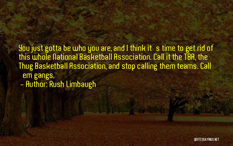 Rush Limbaugh Quotes: You Just Gotta Be Who You Are, And I Think It's Time To Get Rid Of This Whole National Basketball
