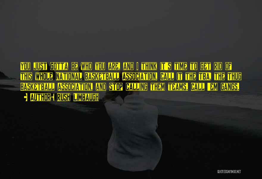 Rush Limbaugh Quotes: You Just Gotta Be Who You Are, And I Think It's Time To Get Rid Of This Whole National Basketball