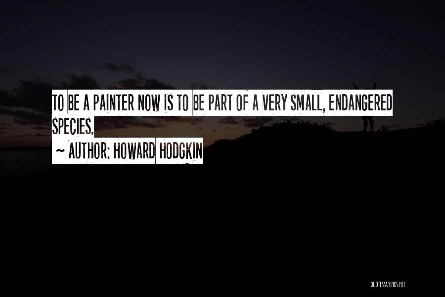 Howard Hodgkin Quotes: To Be A Painter Now Is To Be Part Of A Very Small, Endangered Species.