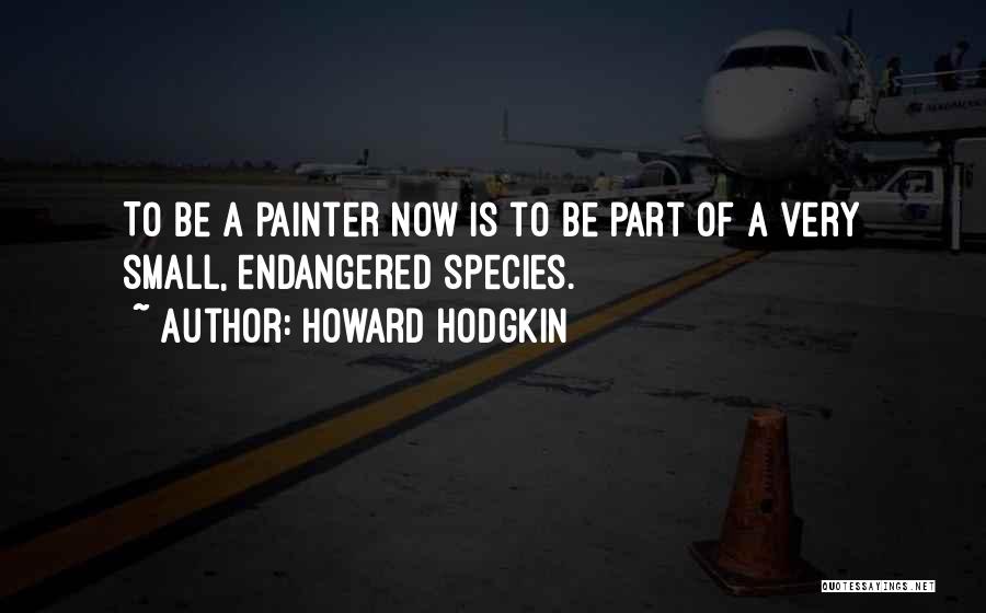 Howard Hodgkin Quotes: To Be A Painter Now Is To Be Part Of A Very Small, Endangered Species.