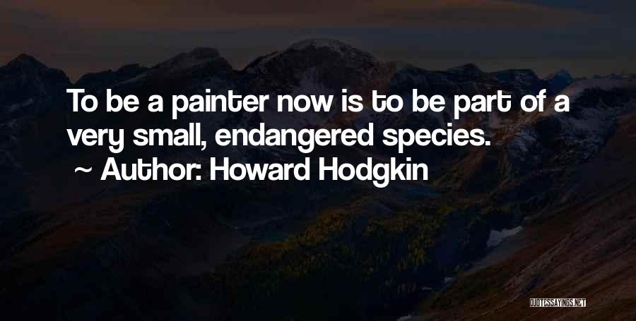 Howard Hodgkin Quotes: To Be A Painter Now Is To Be Part Of A Very Small, Endangered Species.