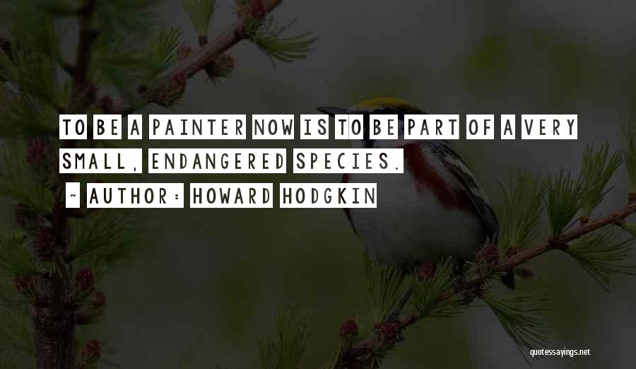 Howard Hodgkin Quotes: To Be A Painter Now Is To Be Part Of A Very Small, Endangered Species.