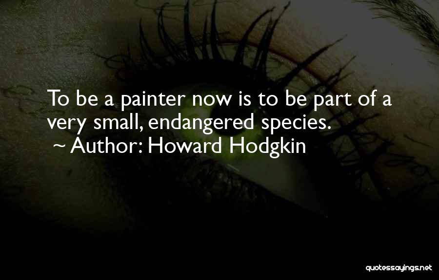 Howard Hodgkin Quotes: To Be A Painter Now Is To Be Part Of A Very Small, Endangered Species.