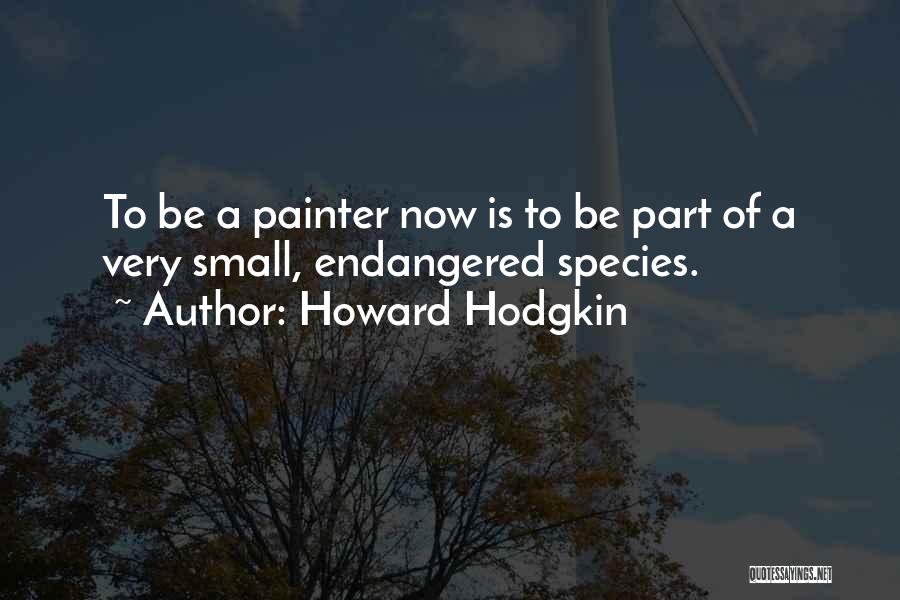 Howard Hodgkin Quotes: To Be A Painter Now Is To Be Part Of A Very Small, Endangered Species.