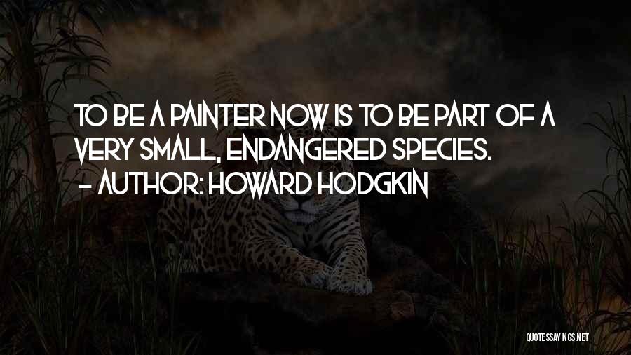 Howard Hodgkin Quotes: To Be A Painter Now Is To Be Part Of A Very Small, Endangered Species.