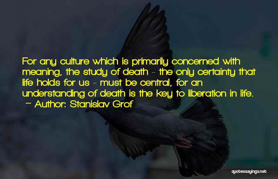Stanislav Grof Quotes: For Any Culture Which Is Primarily Concerned With Meaning, The Study Of Death - The Only Certainty That Life Holds