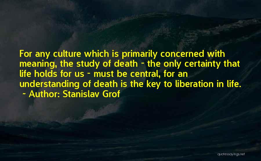 Stanislav Grof Quotes: For Any Culture Which Is Primarily Concerned With Meaning, The Study Of Death - The Only Certainty That Life Holds