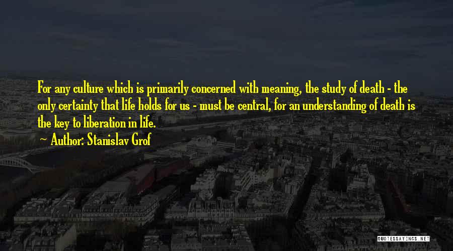 Stanislav Grof Quotes: For Any Culture Which Is Primarily Concerned With Meaning, The Study Of Death - The Only Certainty That Life Holds