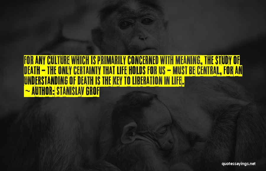 Stanislav Grof Quotes: For Any Culture Which Is Primarily Concerned With Meaning, The Study Of Death - The Only Certainty That Life Holds