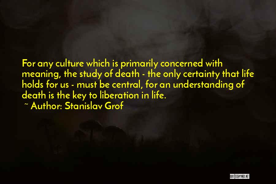 Stanislav Grof Quotes: For Any Culture Which Is Primarily Concerned With Meaning, The Study Of Death - The Only Certainty That Life Holds