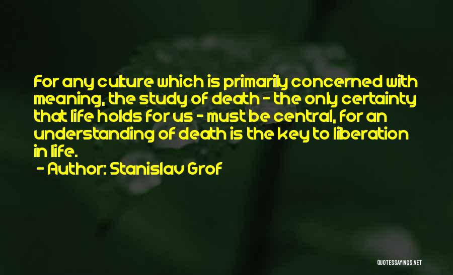 Stanislav Grof Quotes: For Any Culture Which Is Primarily Concerned With Meaning, The Study Of Death - The Only Certainty That Life Holds