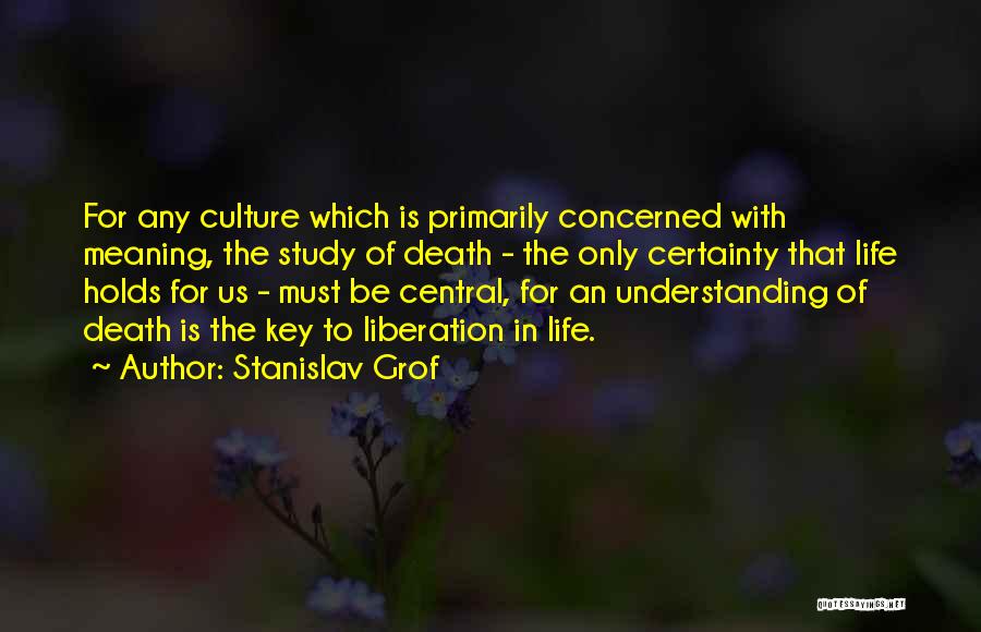 Stanislav Grof Quotes: For Any Culture Which Is Primarily Concerned With Meaning, The Study Of Death - The Only Certainty That Life Holds