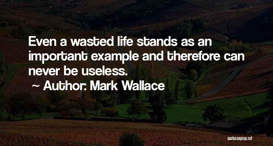 Mark Wallace Quotes: Even A Wasted Life Stands As An Important Example And Therefore Can Never Be Useless.