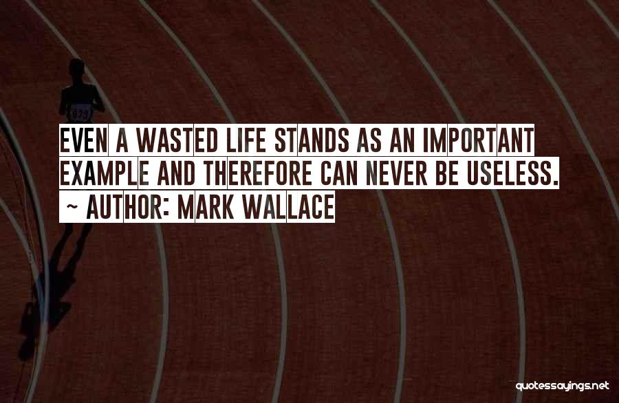 Mark Wallace Quotes: Even A Wasted Life Stands As An Important Example And Therefore Can Never Be Useless.