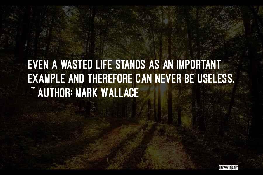 Mark Wallace Quotes: Even A Wasted Life Stands As An Important Example And Therefore Can Never Be Useless.