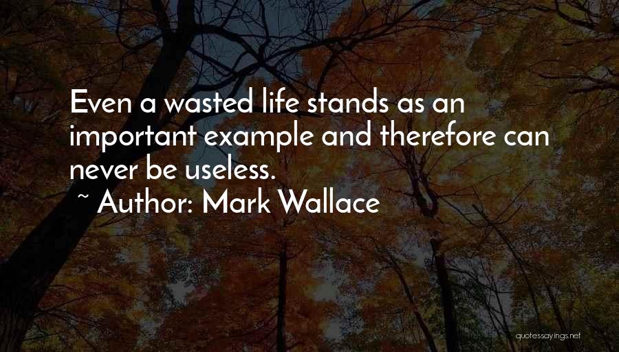 Mark Wallace Quotes: Even A Wasted Life Stands As An Important Example And Therefore Can Never Be Useless.