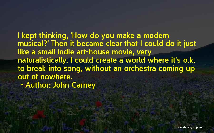 John Carney Quotes: I Kept Thinking, 'how Do You Make A Modern Musical?' Then It Became Clear That I Could Do It Just