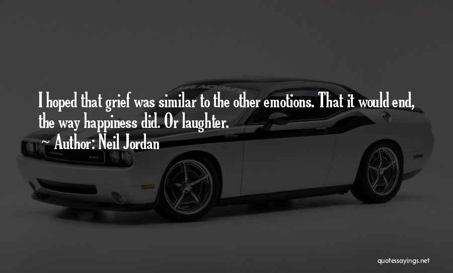 Neil Jordan Quotes: I Hoped That Grief Was Similar To The Other Emotions. That It Would End, The Way Happiness Did. Or Laughter.