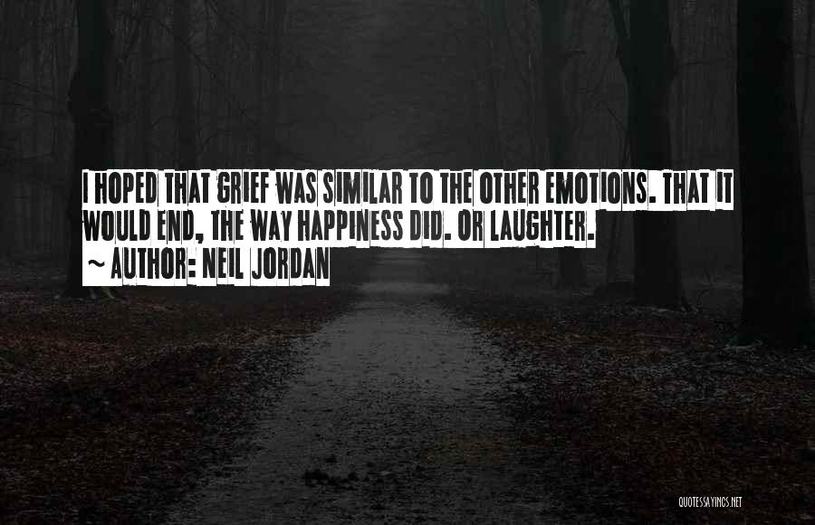 Neil Jordan Quotes: I Hoped That Grief Was Similar To The Other Emotions. That It Would End, The Way Happiness Did. Or Laughter.