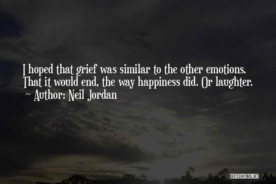 Neil Jordan Quotes: I Hoped That Grief Was Similar To The Other Emotions. That It Would End, The Way Happiness Did. Or Laughter.