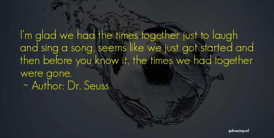 Dr. Seuss Quotes: I'm Glad We Had The Times Together Just To Laugh And Sing A Song, Seems Like We Just Got Started