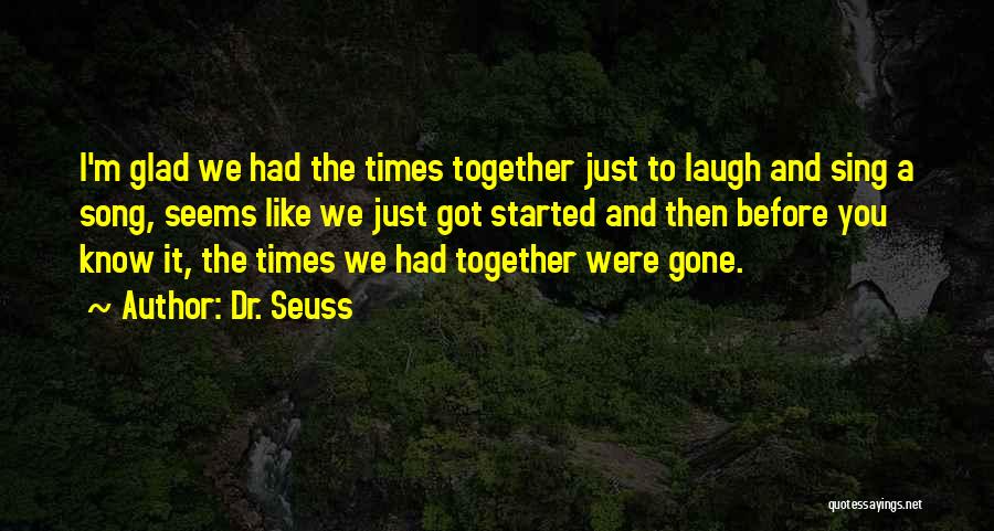 Dr. Seuss Quotes: I'm Glad We Had The Times Together Just To Laugh And Sing A Song, Seems Like We Just Got Started