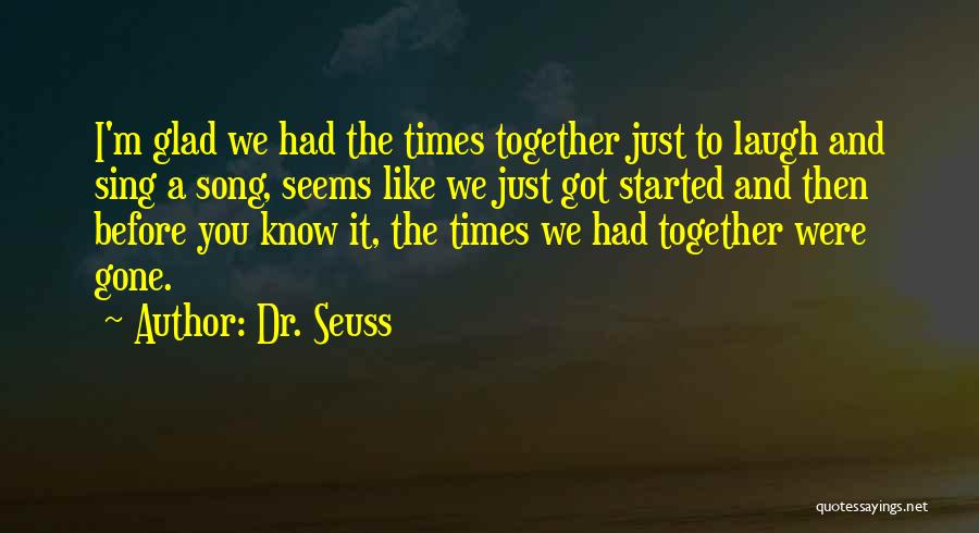 Dr. Seuss Quotes: I'm Glad We Had The Times Together Just To Laugh And Sing A Song, Seems Like We Just Got Started