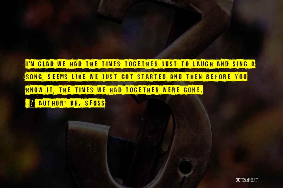 Dr. Seuss Quotes: I'm Glad We Had The Times Together Just To Laugh And Sing A Song, Seems Like We Just Got Started