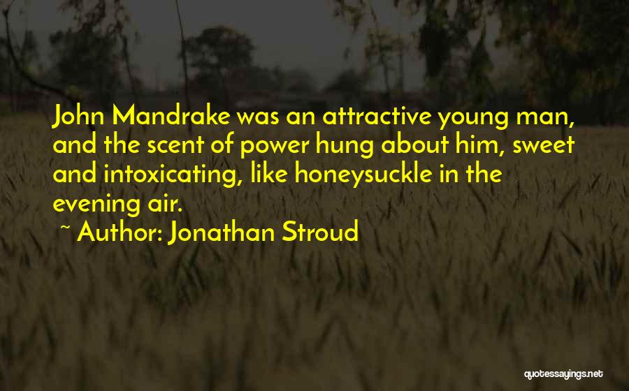 Jonathan Stroud Quotes: John Mandrake Was An Attractive Young Man, And The Scent Of Power Hung About Him, Sweet And Intoxicating, Like Honeysuckle