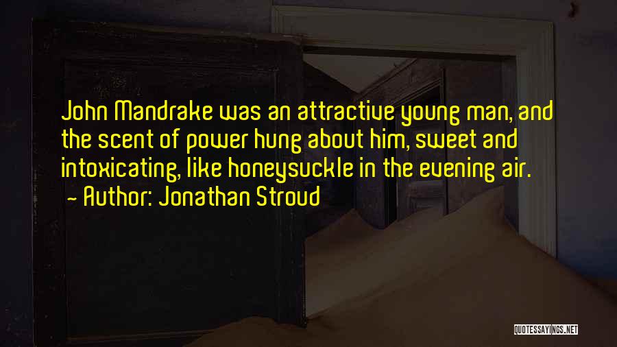 Jonathan Stroud Quotes: John Mandrake Was An Attractive Young Man, And The Scent Of Power Hung About Him, Sweet And Intoxicating, Like Honeysuckle