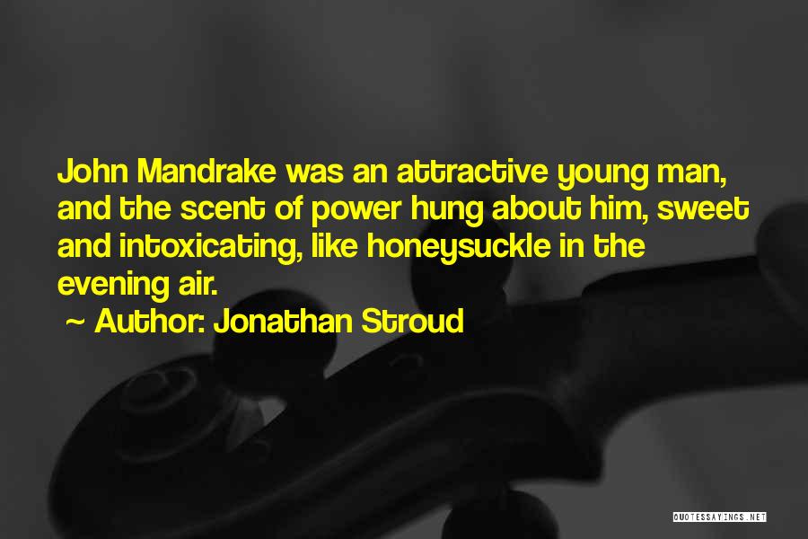 Jonathan Stroud Quotes: John Mandrake Was An Attractive Young Man, And The Scent Of Power Hung About Him, Sweet And Intoxicating, Like Honeysuckle