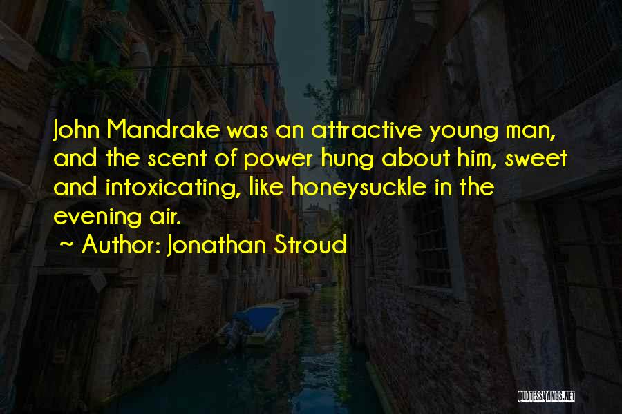 Jonathan Stroud Quotes: John Mandrake Was An Attractive Young Man, And The Scent Of Power Hung About Him, Sweet And Intoxicating, Like Honeysuckle