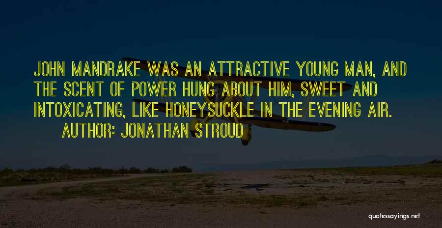 Jonathan Stroud Quotes: John Mandrake Was An Attractive Young Man, And The Scent Of Power Hung About Him, Sweet And Intoxicating, Like Honeysuckle