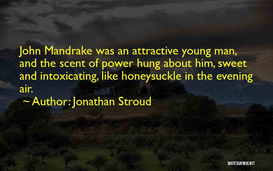 Jonathan Stroud Quotes: John Mandrake Was An Attractive Young Man, And The Scent Of Power Hung About Him, Sweet And Intoxicating, Like Honeysuckle