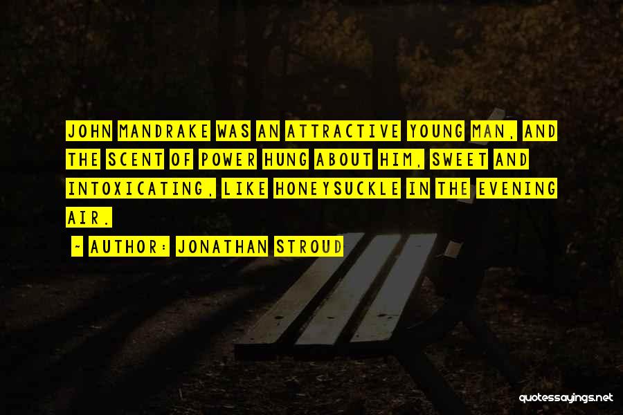 Jonathan Stroud Quotes: John Mandrake Was An Attractive Young Man, And The Scent Of Power Hung About Him, Sweet And Intoxicating, Like Honeysuckle