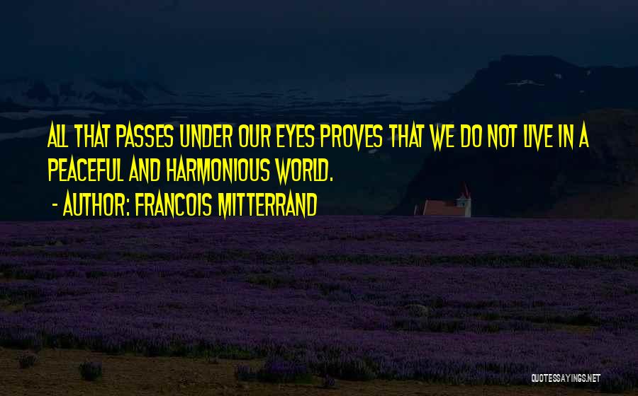 Francois Mitterrand Quotes: All That Passes Under Our Eyes Proves That We Do Not Live In A Peaceful And Harmonious World.