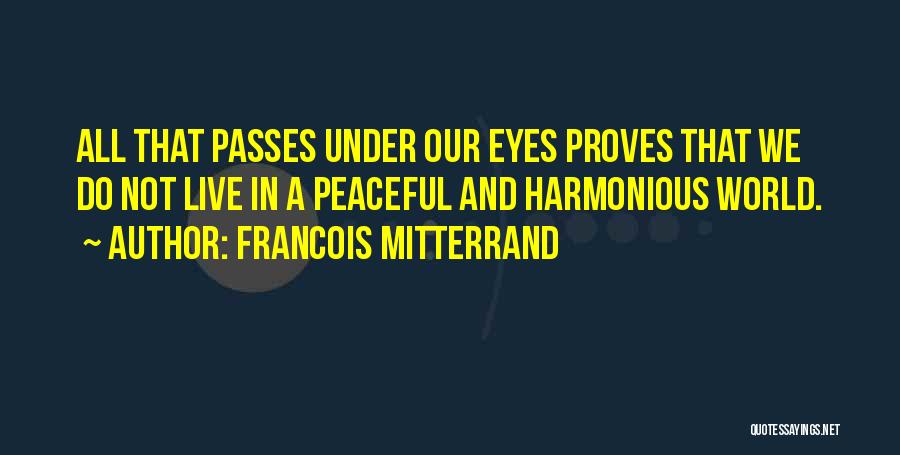 Francois Mitterrand Quotes: All That Passes Under Our Eyes Proves That We Do Not Live In A Peaceful And Harmonious World.