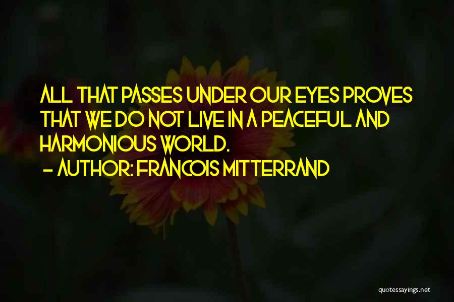 Francois Mitterrand Quotes: All That Passes Under Our Eyes Proves That We Do Not Live In A Peaceful And Harmonious World.