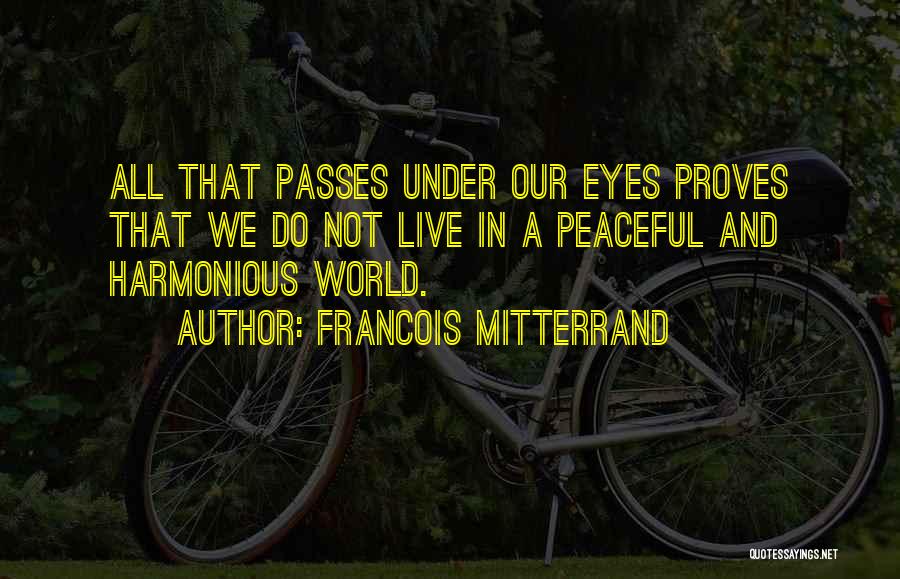 Francois Mitterrand Quotes: All That Passes Under Our Eyes Proves That We Do Not Live In A Peaceful And Harmonious World.