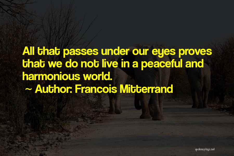 Francois Mitterrand Quotes: All That Passes Under Our Eyes Proves That We Do Not Live In A Peaceful And Harmonious World.
