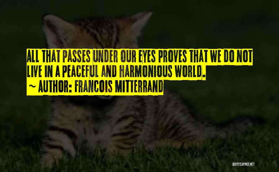 Francois Mitterrand Quotes: All That Passes Under Our Eyes Proves That We Do Not Live In A Peaceful And Harmonious World.